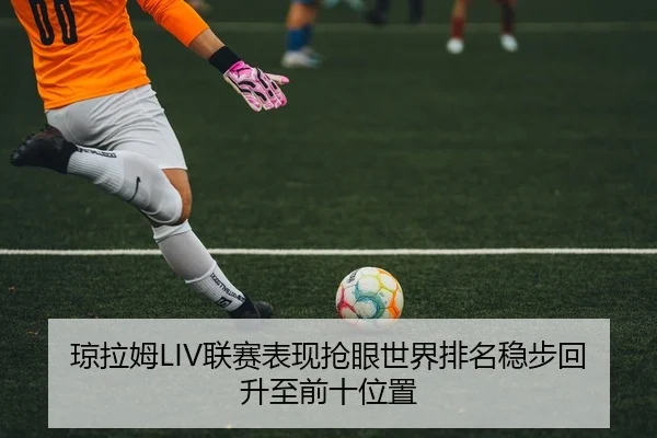琼拉姆LIV联赛表现抢眼世界排名稳步回升至前十位置